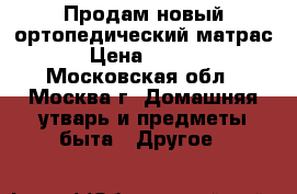 Продам новый ортопедический матрас. › Цена ­ 9 000 - Московская обл., Москва г. Домашняя утварь и предметы быта » Другое   